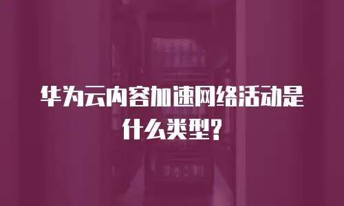 华为云内容加速网络活动是什么类型?