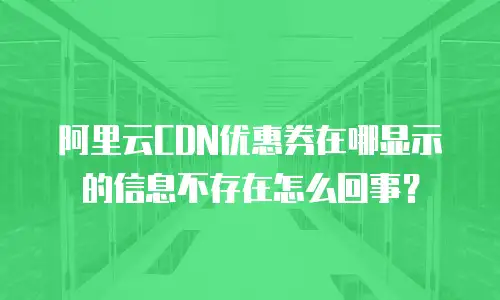 阿里云CDN优惠券在哪显示的信息不存在怎么回事？