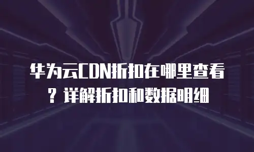 华为云CDN折扣在哪里查看？详解折扣和数据明细