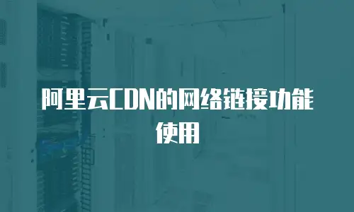 阿里云CDN的网络链接功能使用