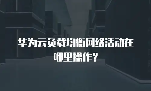华为云负载均衡网络活动在哪里操作？