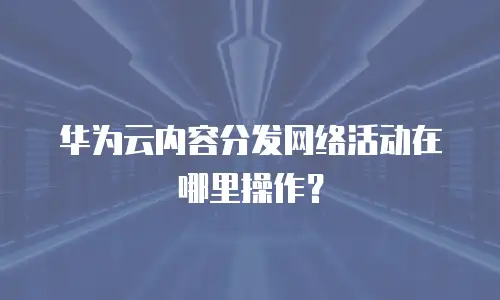 华为云内容分发网络活动在哪里操作？