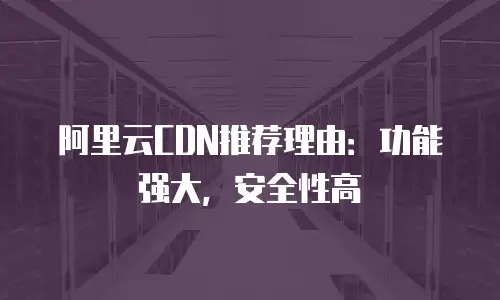 阿里云CDN推荐理由：功能强大，安全性高