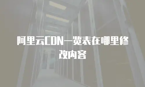 阿里云CDN一览表在哪里修改内容