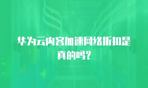华为云内容加速网络折扣是真的吗？