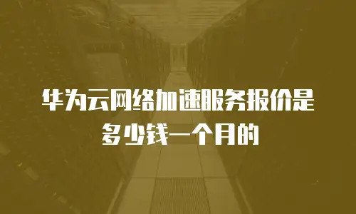 华为云网络加速服务报价是多少钱一个月的
