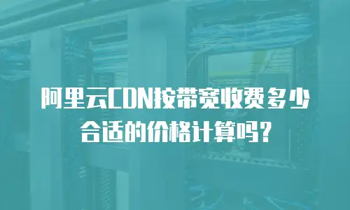 阿里云CDN按带宽收费多少合适的价格计算吗？
