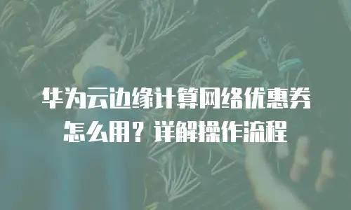 华为云边缘计算网络优惠券怎么用？详解操作流程
