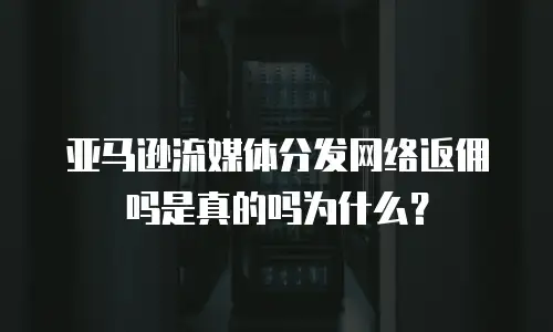 亚马逊流媒体分发网络返佣吗是真的吗为什么？