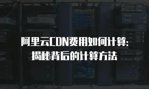 阿里云CDN费用如何计算：揭秘背后的计算方法