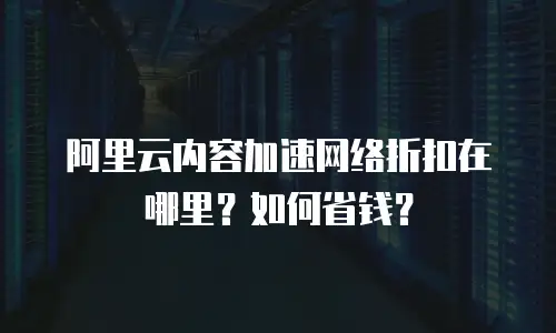 阿里云内容加速网络折扣在哪里？如何省钱？