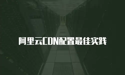 阿里云CDN配置最佳实践