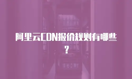 阿里云CDN报价规则有哪些？