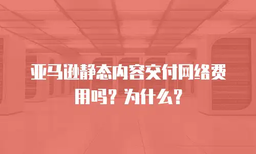 亚马逊静态内容交付网络费用吗？为什么？