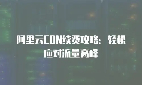 阿里云CDN续费攻略：轻松应对流量高峰