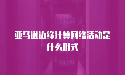 亚马逊边缘计算网络活动是什么形式