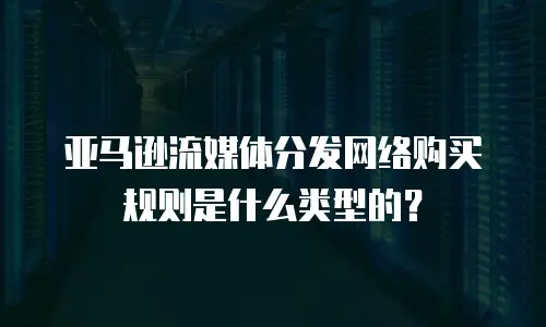 亚马逊流媒体分发网络购买规则是什么类型的？