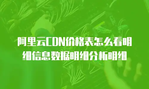 阿里云CDN价格表怎么看明细信息数据明细分析明细