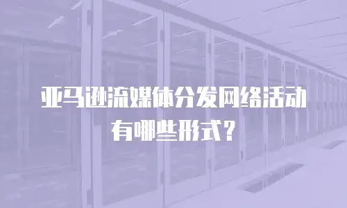 亚马逊流媒体分发网络活动有哪些形式？