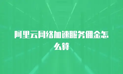 阿里云网络加速服务佣金怎么算