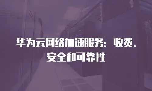 华为云网络加速服务：收费、安全和可靠性