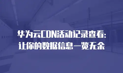 华为云CDN活动记录查看：让你的数据信息一览无余