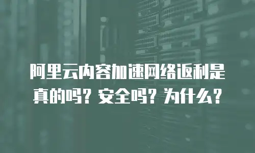 阿里云内容加速网络返利是真的吗？安全吗？为什么？