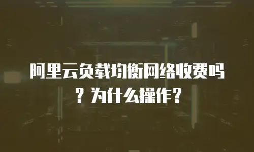 阿里云负载均衡网络收费吗？为什么操作？