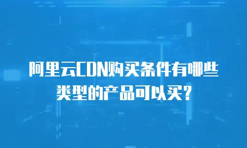 阿里云CDN购买条件有哪些类型的产品可以买？