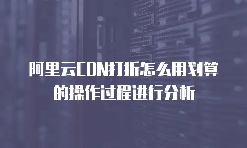 阿里云CDN打折怎么用划算的操作过程进行分析