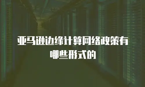 亚马逊边缘计算网络政策有哪些形式的