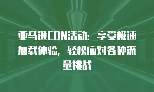 亚马逊CDN活动：享受极速加载体验，轻松应对各种流量挑战