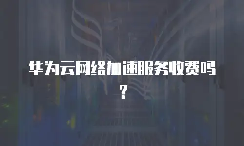 华为云网络加速服务收费吗？