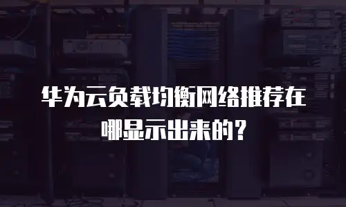 华为云负载均衡网络推荐在哪显示出来的？