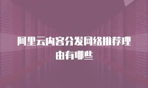 阿里云内容分发网络推荐理由有哪些