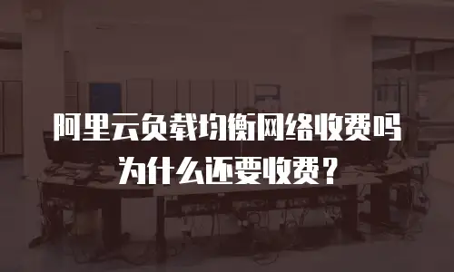 阿里云负载均衡网络收费吗为什么还要收费？