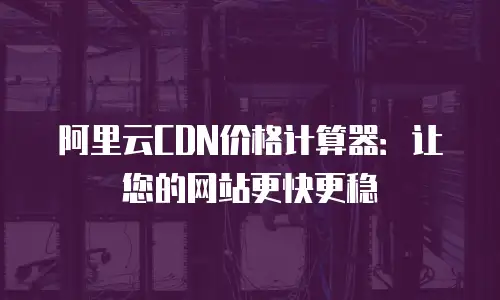 阿里云CDN价格计算器：让您的网站更快更稳
