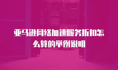 亚马逊网络加速服务折扣怎么算的举例说明