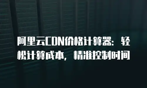 阿里云CDN价格计算器：轻松计算成本，精准控制时间