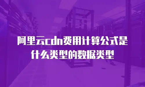 阿里云cdn费用计算公式是什么类型的数据类型