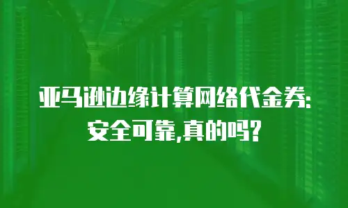 亚马逊边缘计算网络代金券:安全可靠,真的吗?
