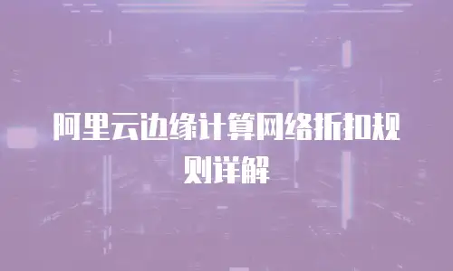 阿里云边缘计算网络折扣规则详解