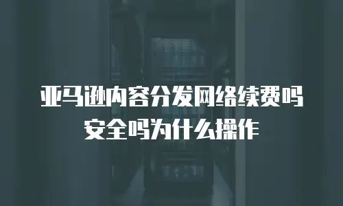 亚马逊内容分发网络续费吗安全吗为什么操作