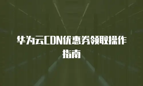 华为云CDN优惠券领取操作指南