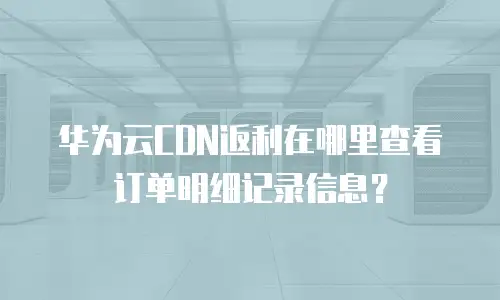 华为云CDN返利在哪里查看订单明细记录信息？