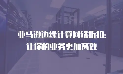 亚马逊边缘计算网络折扣：让你的业务更加高效