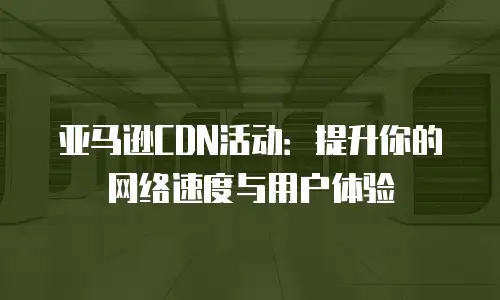 亚马逊CDN活动：提升你的网络速度与用户体验