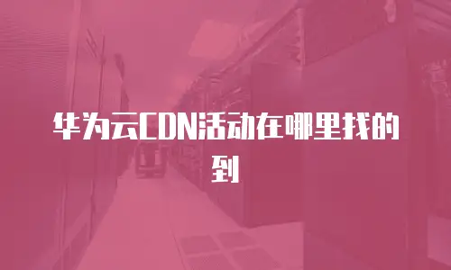 华为云CDN活动在哪里找的到
