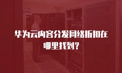 华为云内容分发网络折扣在哪里找到？