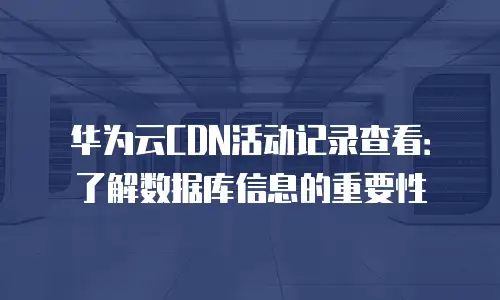 华为云CDN活动记录查看：了解数据库信息的重要性